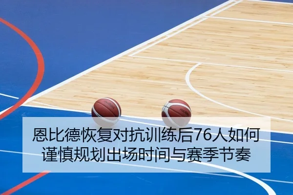 恩比德恢复对抗训练后76人如何谨慎规划出场时间与赛季节奏