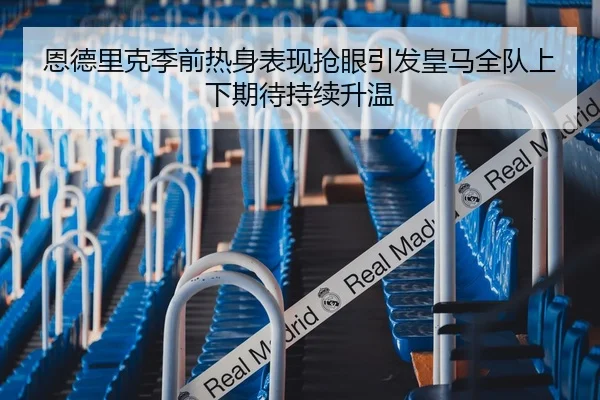 恩德里克季前热身表现抢眼引发皇马全队上下期待持续升温