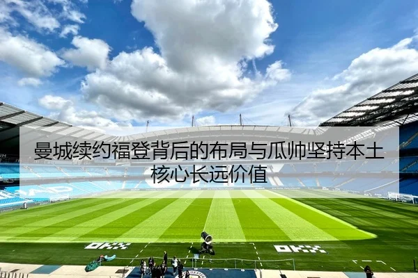 曼城续约福登背后的布局与瓜帅坚持本土核心长远价值