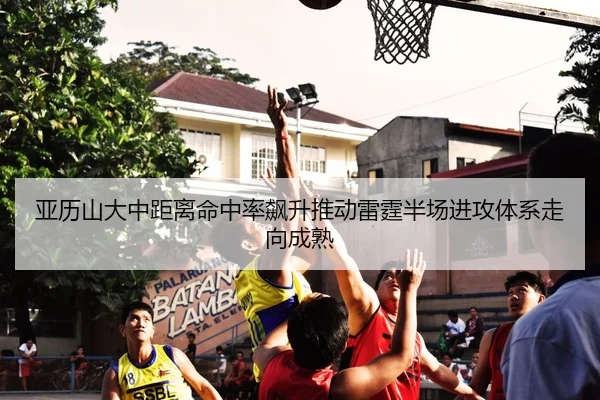 亚历山大中距离命中率飙升推动雷霆半场进攻体系走向成熟