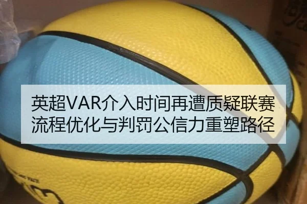 英超VAR介入时间再遭质疑联赛流程优化与判罚公信力重塑路径