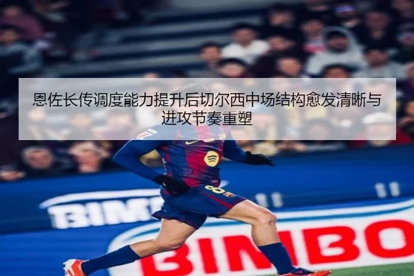 恩佐长传调度能力提升后切尔西中场结构愈发清晰与进攻节奏重塑