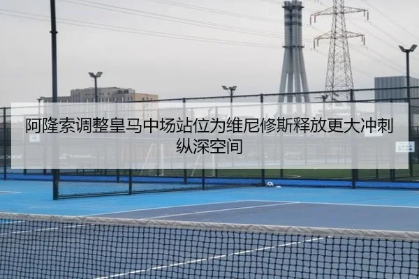 阿隆索调整皇马中场站位为维尼修斯释放更大冲刺纵深空间